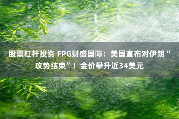 股票杠杆投资 FPG财盛国际：美国宣布对伊朗“攻势结束”！金价攀升近34美元