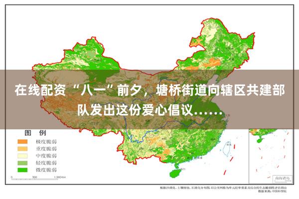 在线配资 “八一”前夕，塘桥街道向辖区共建部队发出这份爱心倡议……