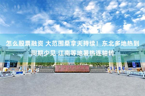 怎么股票融资 大范围桑拿天持续！东北多地热到同期少见 江南等地暑热连轴转