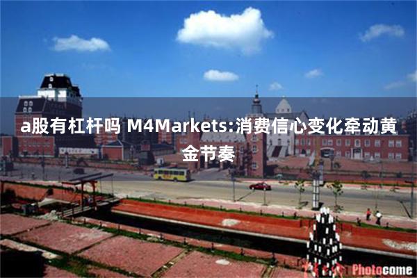 a股有杠杆吗 M4Markets:消费信心变化牵动黄金节奏